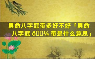 男命八字冠带多好不好「男命八字冠 🌾 带是什么意思」